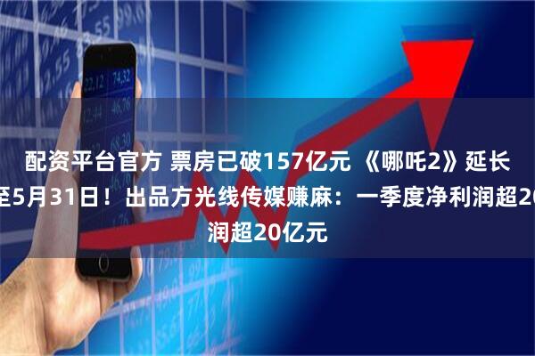 配资平台官方 票房已破157亿元 《哪吒2》延长上映至5月31日！出品方光线传媒赚麻：一季度净利润超20亿元