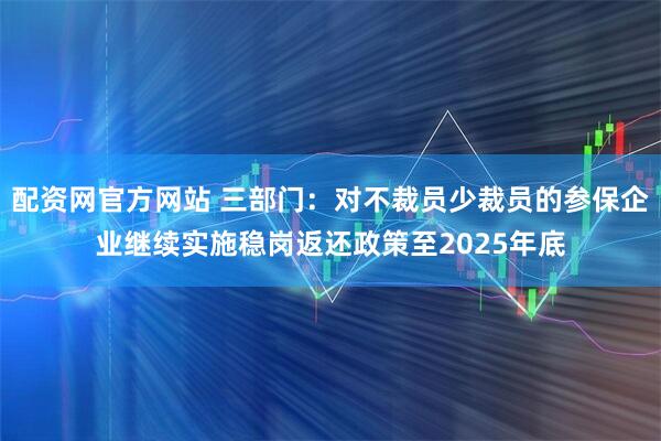 配资网官方网站 三部门：对不裁员少裁员的参保企业继续实施稳岗返还政策至2025年底