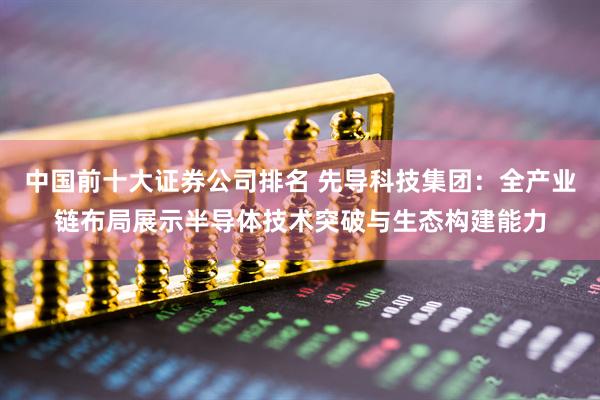 中国前十大证券公司排名 先导科技集团：全产业链布局展示半导体技术突破与生态构建能力