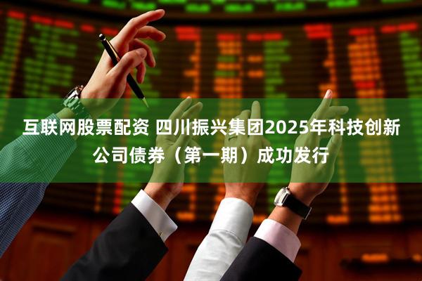 互联网股票配资 四川振兴集团2025年科技创新公司债券（第一期）成功发行