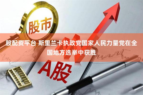 股配资平台 斯里兰卡执政党国家人民力量党在全国地方选举中获胜