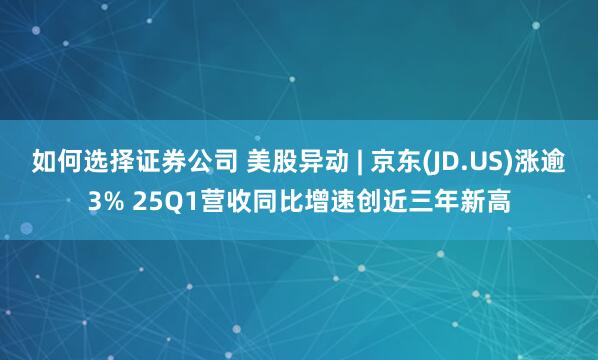 如何选择证券公司 美股异动 | 京东(JD.US)涨逾3% 25Q1营收同比增速创近三年新高