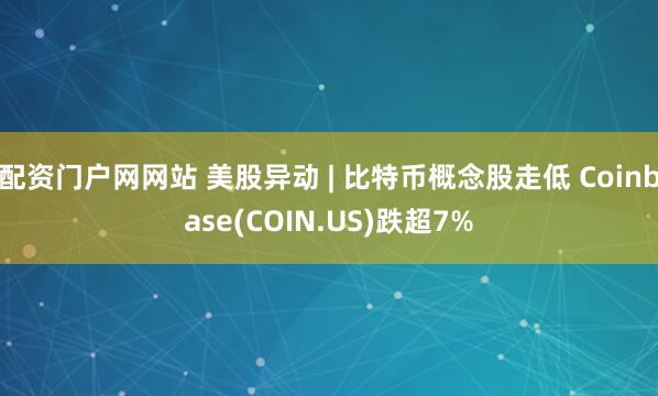 配资门户网网站 美股异动 | 比特币概念股走低 Coinbase(COIN.US)跌超7%