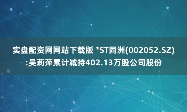 实盘配资网网站下载版 *ST同洲(002052.SZ):吴莉萍累计减持402.13万股公司股份