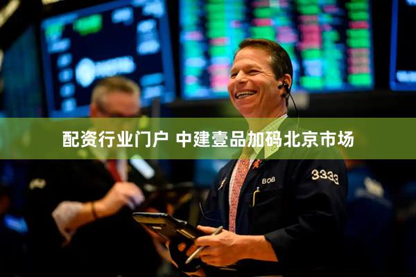 配资行业门户 中建壹品加码北京市场