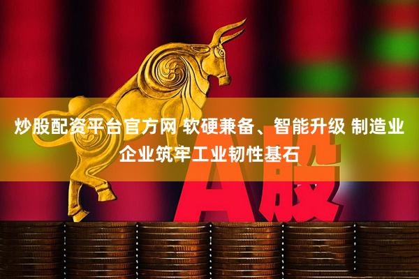 炒股配资平台官方网 软硬兼备、智能升级 制造业企业筑牢工业韧性基石
