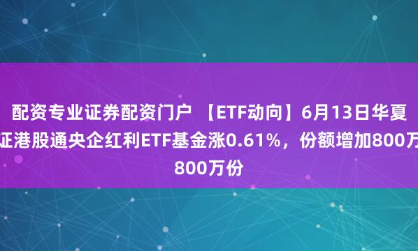 配资专业证券配资门户 【ETF动向】6月13日华夏中证港股通央企红利ETF基金涨0.61%，份额增加800万份