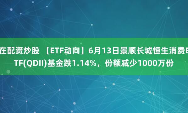 在配资炒股 【ETF动向】6月13日景顺长城恒生消费ETF(QDII)基金跌1.14%，份额减少1000万份