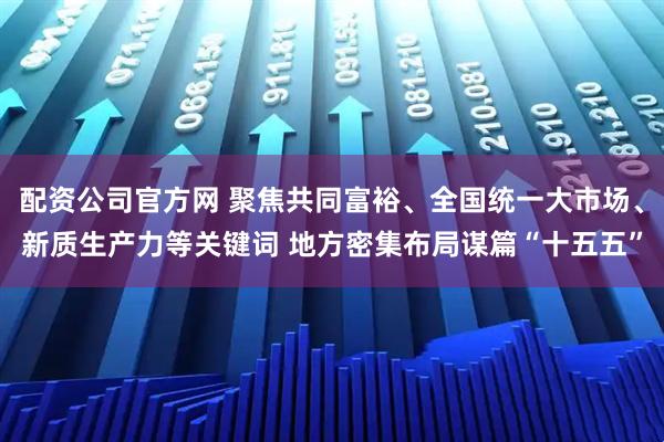 配资公司官方网 聚焦共同富裕、全国统一大市场、新质生产力等关键词 地方密集布局谋篇“十五五”