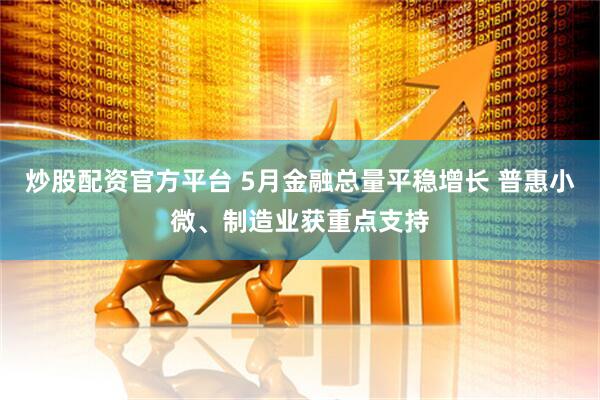 炒股配资官方平台 5月金融总量平稳增长 普惠小微、制造业获重点支持