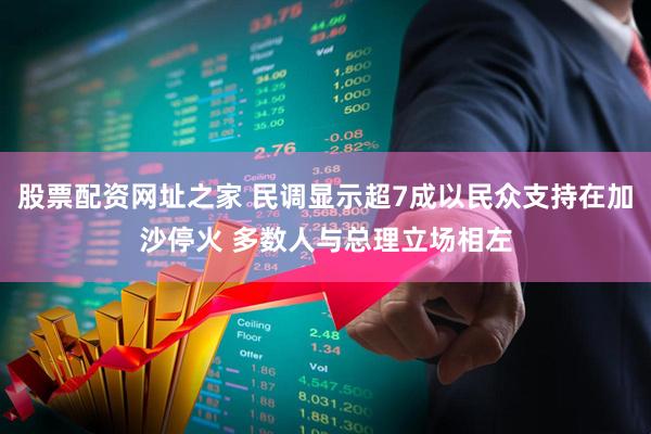 股票配资网址之家 民调显示超7成以民众支持在加沙停火 多数人与总理立场相左