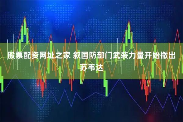股票配资网址之家 叙国防部门武装力量开始撤出苏韦达