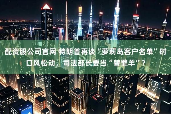配资股公司官网 特朗普再谈“萝莉岛客户名单”时口风松动，司法部长要当“替罪羊”？