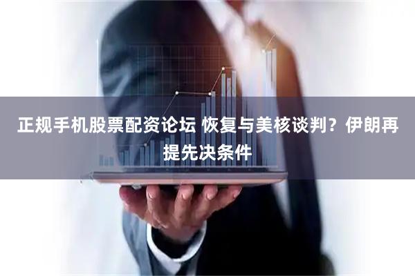 正规手机股票配资论坛 恢复与美核谈判？伊朗再提先决条件