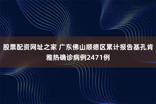 股票配资网址之家 广东佛山顺德区累计报告基孔肯雅热确诊病例2471例