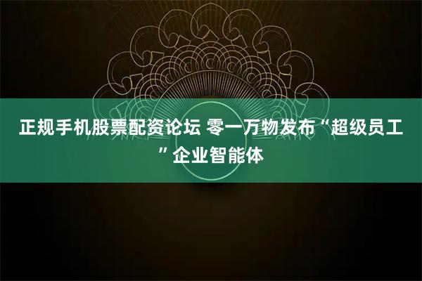正规手机股票配资论坛 零一万物发布“超级员工”企业智能体