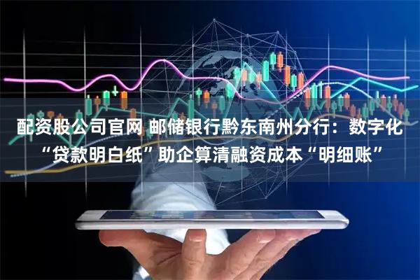 配资股公司官网 邮储银行黔东南州分行：数字化“贷款明白纸”助企算清融资成本“明细账”