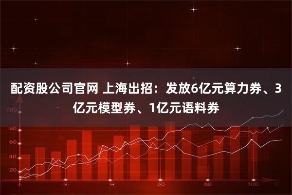 配资股公司官网 上海出招：发放6亿元算力券、3亿元模型券、1亿元语料券