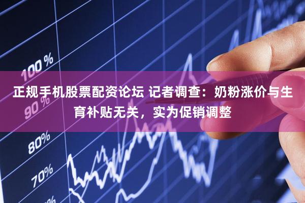 正规手机股票配资论坛 记者调查：奶粉涨价与生育补贴无关，实为促销调整