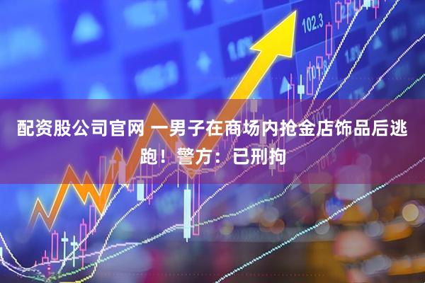 配资股公司官网 一男子在商场内抢金店饰品后逃跑!警方:已刑拘