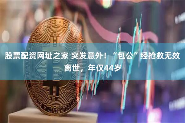 股票配资网址之家 突发意外！“包公”经抢救无效离世，年仅44岁