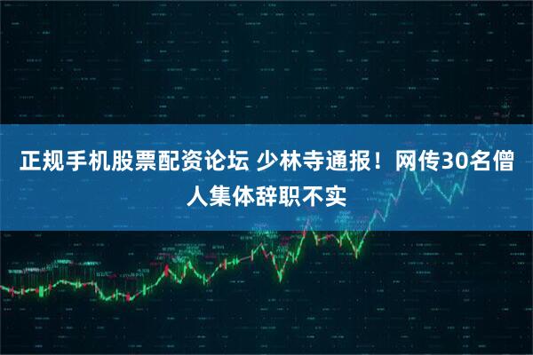 正规手机股票配资论坛 少林寺通报！网传30名僧人集体辞职不实