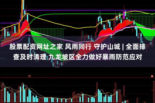 股票配资网址之家 风雨同行 守护山城 | 全面排查及时清理 九龙坡区全力做好暴雨防范应对