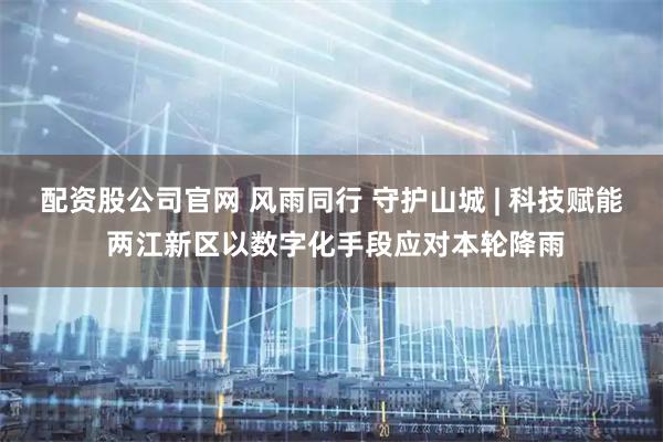 配资股公司官网 风雨同行 守护山城 | 科技赋能 两江新区以数字化手段应对本轮降雨