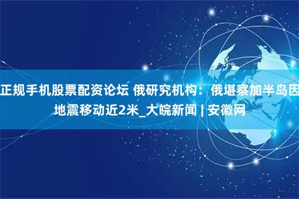 正规手机股票配资论坛 俄研究机构：俄堪察加半岛因地震移动近2米_大皖新闻 | 安徽网