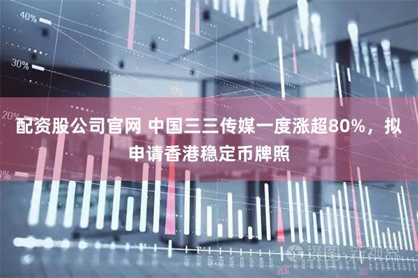 配资股公司官网 中国三三传媒一度涨超80%，拟申请香港稳定币牌照