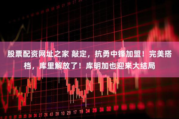 股票配资网址之家 敲定，抗勇中锋加盟！完美搭档，库里解放了！库明加也迎来大结局
