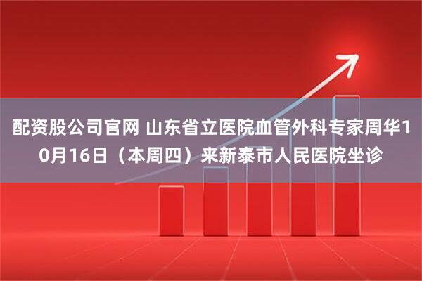 配资股公司官网 山东省立医院血管外科专家周华10月16日（本周四）来新泰市人民医院坐诊