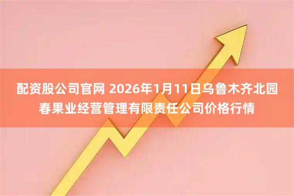 配资股公司官网 2026年1月11日乌鲁木齐北园春果业经营管理有限责任公司价格行情