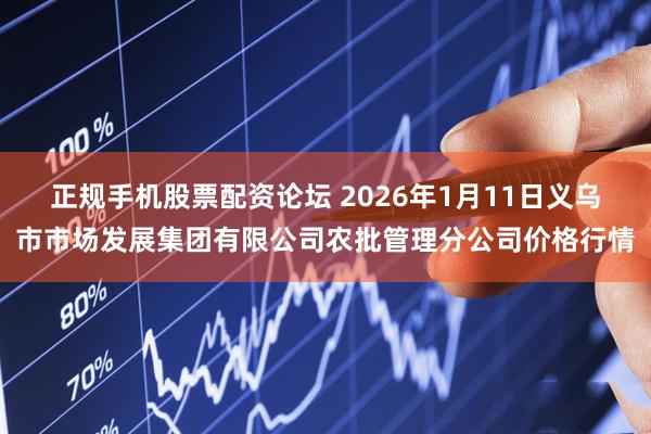 正规手机股票配资论坛 2026年1月11日义乌市市场发展集团有限公司农批管理分公司价格行情