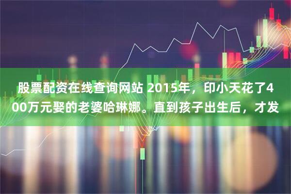 股票配资在线查询网站 2015年，印小天花了400万元娶的老婆哈琳娜。直到孩子出生后，才发