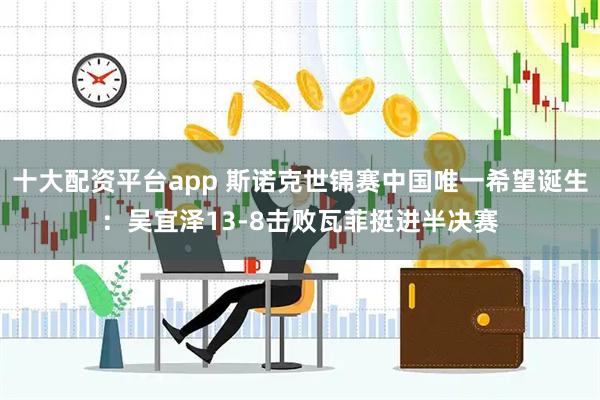 十大配资平台app 斯诺克世锦赛中国唯一希望诞生：吴宜泽13-8击败瓦菲挺进半决赛