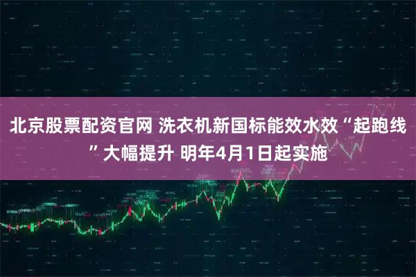 北京股票配资官网 洗衣机新国标能效水效“起跑线”大幅提升 明年4月1日起实施