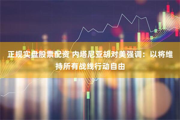 正规实盘股票配资 内塔尼亚胡对美强调：以将维持所有战线行动自由