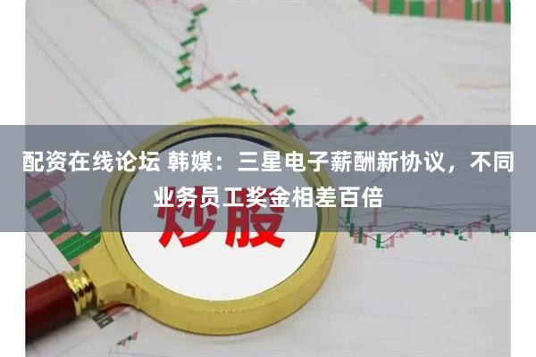 配资在线论坛 韩媒:三星电子薪酬新协议,不同业务员工奖金相差百倍