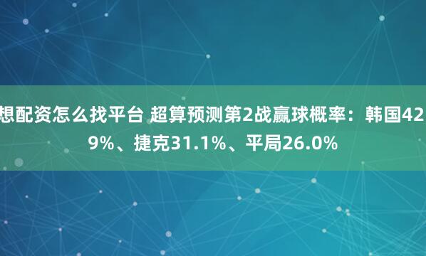 想配资怎么找平台 超算预测第2战赢球概率：韩国42.9%、捷克31.1%、平局26.0%