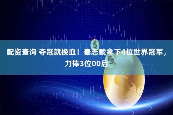 配资查询 夺冠就换血！秦志戬拿下4位世界冠军，力捧3位00后