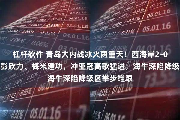 杠杆软件 青岛大内战冰火两重天!西海岸2-0力擒海牛,彭欣力、梅米建功,冲亚冠高歌猛进,海牛深陷降级区举步维艰