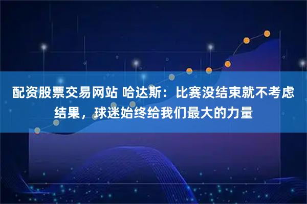 配资股票交易网站 哈达斯：比赛没结束就不考虑结果，球迷始终给我们最大的力量
