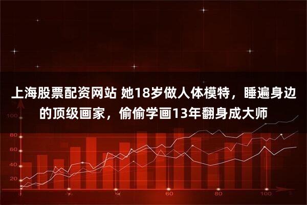上海股票配资网站 她18岁做人体模特，睡遍身边的顶级画家，偷偷学画13年翻身成大师