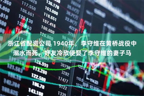 浙江省配资公司 1940年，李守维在黄桥战役中溺水而死，好友冷欣便娶了李守维的妻子马