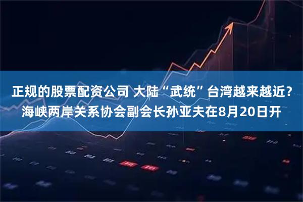正规的股票配资公司 大陆“武统”台湾越来越近？海峡两岸关系协会副会长孙亚夫在8月20日开