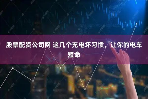 股票配资公司网 这几个充电坏习惯，让你的电车短命