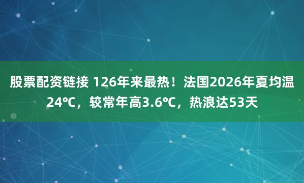 股票配资链接 126年来最热！法国2026年夏均温24℃，较常年高3.6℃，热浪达53天